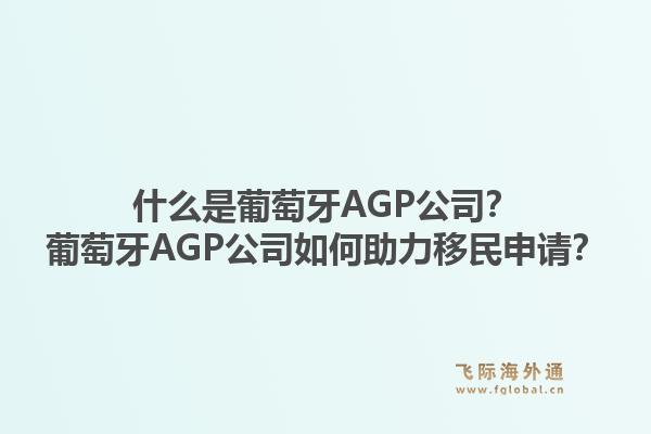 什么是葡萄牙AGP公司?葡萄牙AGP公司如何助力移民申请?1.jpg