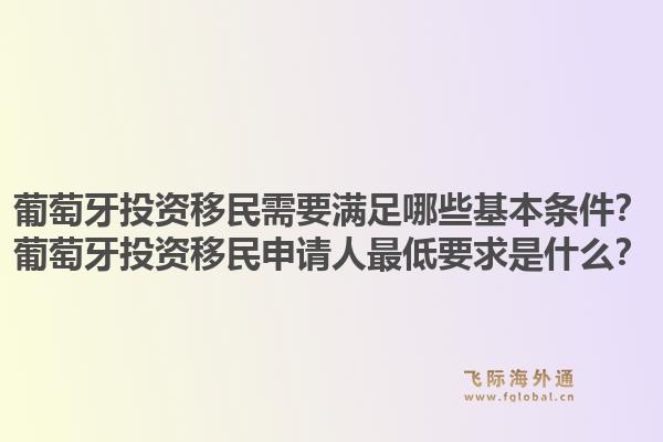 葡萄牙投资移民需要满足哪些基本条件?葡萄牙投资移民申请人最低要求是什么?1.jpg