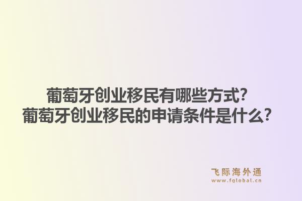 葡萄牙创业移民有哪些方式?葡萄牙创业移民的申请条件是什么?1.jpg