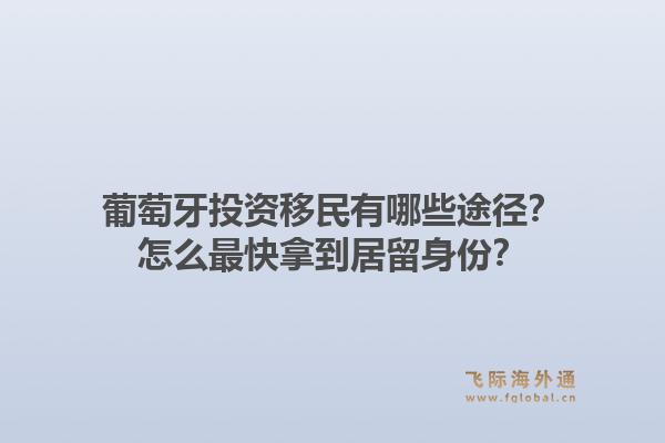 葡萄牙投资移民有哪些途径?怎么最快拿到居留身份?1.jpg