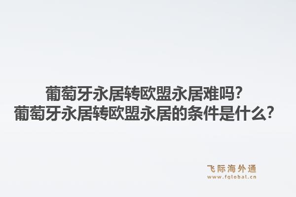 葡萄牙永居转欧盟永居难吗？葡萄牙永居转欧盟永居的条件是什么？1.jpg