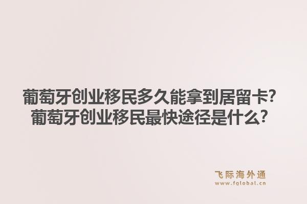 葡萄牙创业移民多久能拿到居留卡?葡萄牙创业移民最快途径是什么?1.jpg