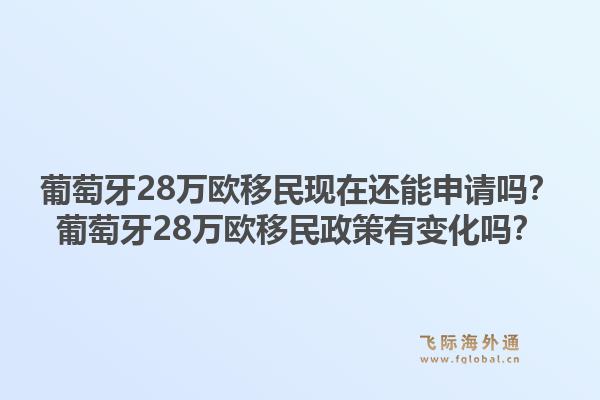 葡萄牙28万欧移民现在还能申请吗？葡萄牙28万欧移民政策有变化吗？1.jpg