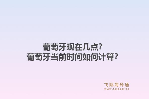 葡萄牙现在几点?葡萄牙当前时间如何计算?1.jpg