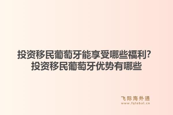 投资移民葡萄牙能享受哪些福利？投资移民葡萄牙优势有哪些1.jpg