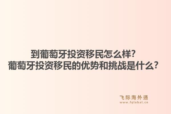 到葡萄牙投资移民怎么样？葡萄牙投资移民的优势和挑战是什么？1.jpg