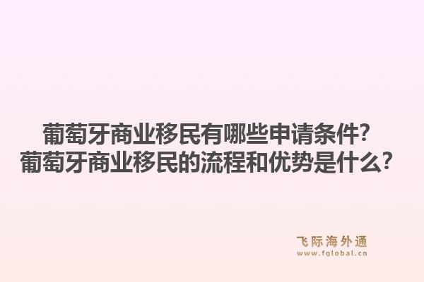 葡萄牙商业移民有哪些申请条件?葡萄牙商业移民的流程和优势是什么?1.jpg