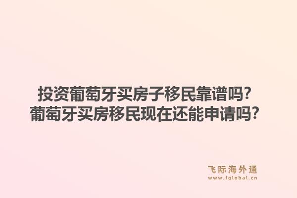 投资葡萄牙买房子移民靠谱吗？葡萄牙买房移民现在还能申请吗？1.jpg