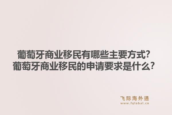 葡萄牙商业移民有哪些主要方式?葡萄牙商业移民的申请要求是什么?1.jpg
