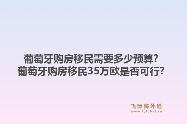 葡萄牙购房移民需要多少预算?葡萄牙购房移民35万欧是否可行?1.jpg