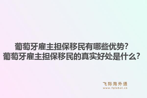 葡萄牙雇主担保移民有哪些优势?葡萄牙雇主担保移民的真实好处是什么?1.jpg