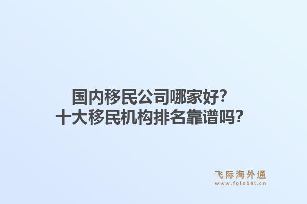国内移民公司哪家好？十大移民机构排名靠谱吗？1.jpg