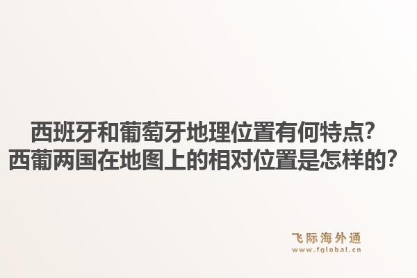 西班牙和葡萄牙地理位置有何特点？西葡两国在地图上的相对位置是怎样的？1.jpg