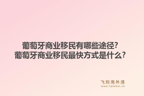 葡萄牙商业移民有哪些途径?葡萄牙商业移民最快方式是什么?1.jpg