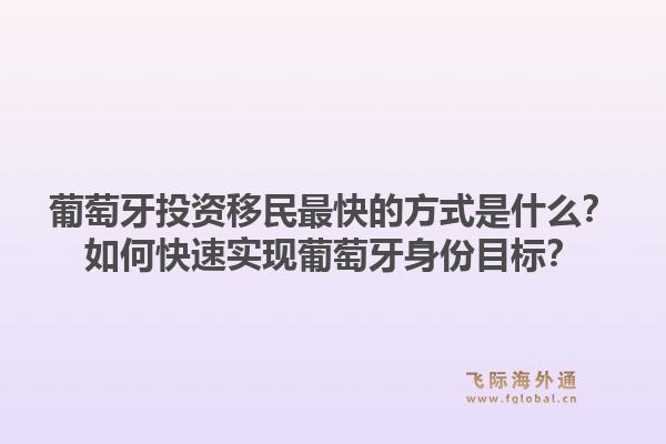 葡萄牙投资移民最快的方式是什么?如何快速实现葡萄牙身份目标?1.jpg