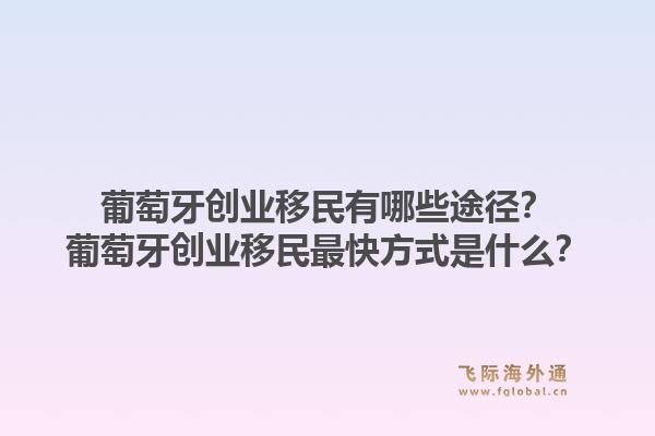 葡萄牙创业移民有哪些途径?葡萄牙创业移民最快方式是什么?1.jpg