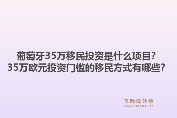 葡萄牙35万移民投资是什么项目？35万欧元投资门槛的移民方式有哪些？1.jpg