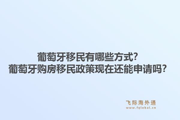 葡萄牙移民有哪些方式？葡萄牙购房移民政策现在还能申请吗？1.jpg