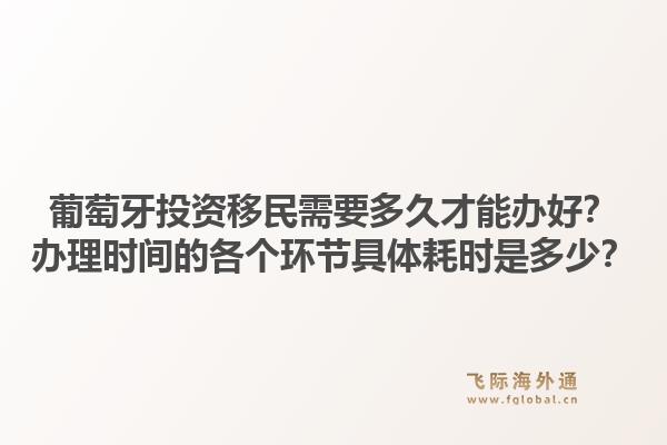 葡萄牙投资移民需要多久才能办好?办理时间的各个环节具体耗时是多少?1.jpg