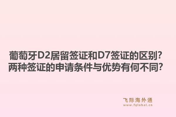 葡萄牙D2居留签证和D7签证的区别?两种签证的申请条件与优势有何不同?1.jpg