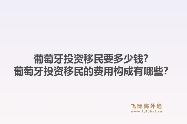 葡萄牙投资移民要多少钱？葡萄牙投资移民的费用构成有哪些？1.jpg