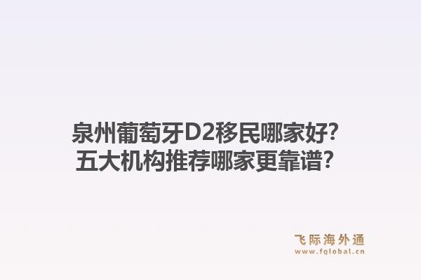 泉州葡萄牙D2移民哪家好?五大机构推荐哪家更靠谱?1.jpg