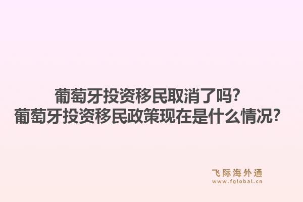 葡萄牙投资移民取消了吗?葡萄牙投资移民政策现在是什么情况?1.jpg