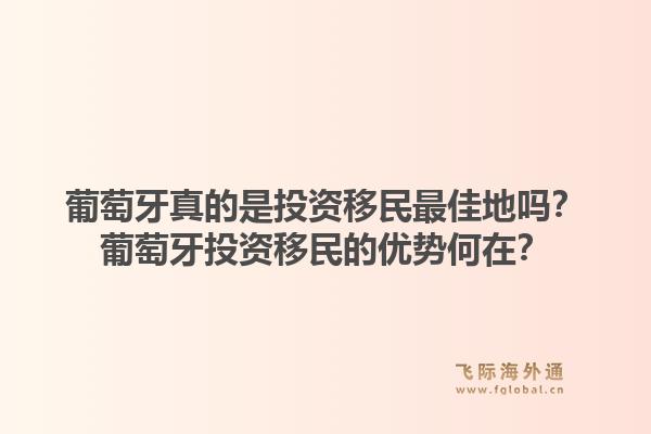 葡萄牙真的是投资移民最佳地吗？葡萄牙投资移民的优势何在？1.jpg