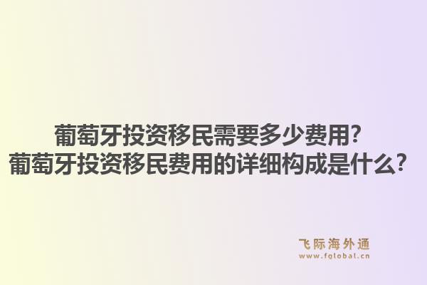 葡萄牙投资移民需要多少费用？葡萄牙投资移民费用的详细构成是什么？1.jpg