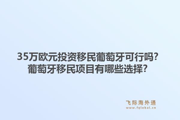35万欧元投资移民葡萄牙可行吗？葡萄牙移民项目有哪些选择？1.jpg