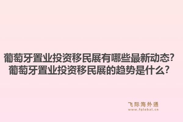 葡萄牙置业投资移民展有哪些最新动态？葡萄牙置业投资移民展的趋势是什么？1.jpg