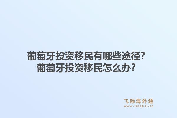 葡萄牙投资移民有哪些途径？葡萄牙投资移民怎么办？1.jpg