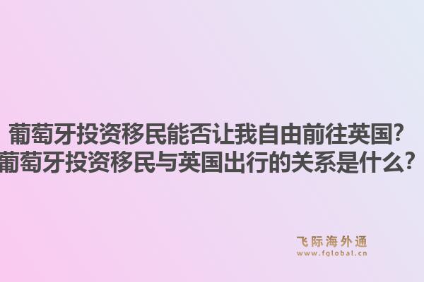 葡萄牙投资移民能否让我自由前往英国？葡萄牙投资移民与英国出行的关系是什么？1.jpg