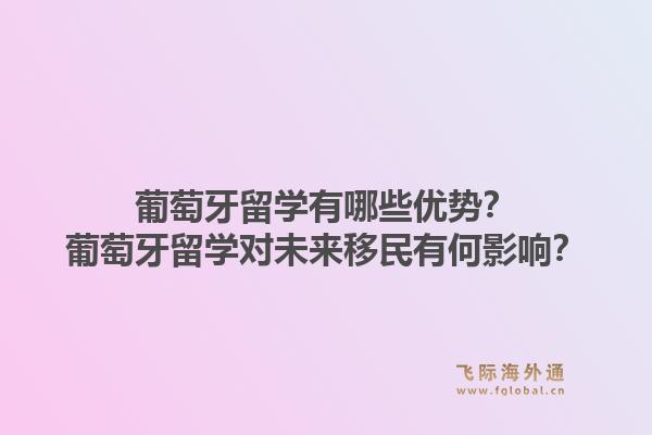 葡萄牙留学有哪些优势?葡萄牙留学对未来移民有何影响?1.jpg