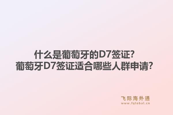 什么是葡萄牙的D7签证?葡萄牙D7签证适合哪些人群申请?1.jpg