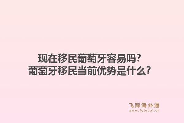 现在移民葡萄牙容易吗?葡萄牙移民当前优势是什么?1.jpg