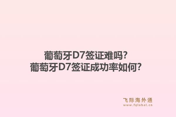 葡萄牙D7签证难吗?葡萄牙D7签证成功率如何?1.jpg