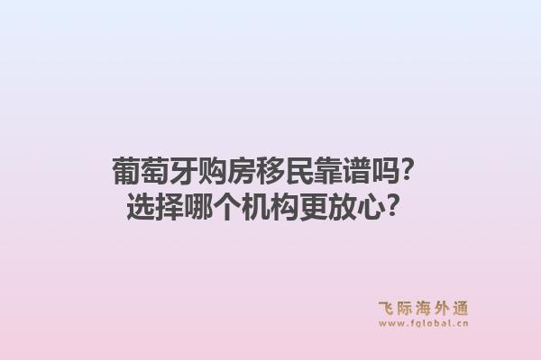 葡萄牙购房移民靠谱吗?选择哪个机构更放心?1.jpg