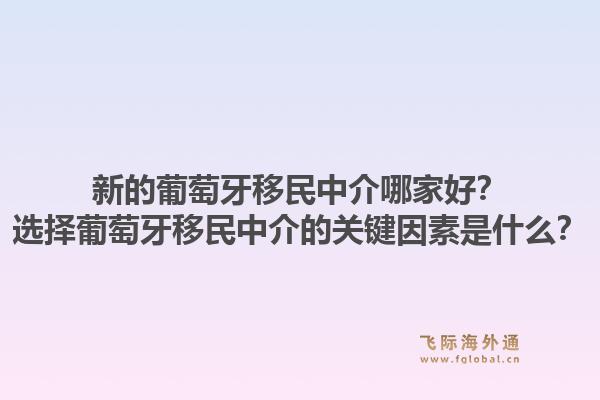 新的葡萄牙移民中介哪家好?选择葡萄牙移民中介的关键因素是什么?1.jpg