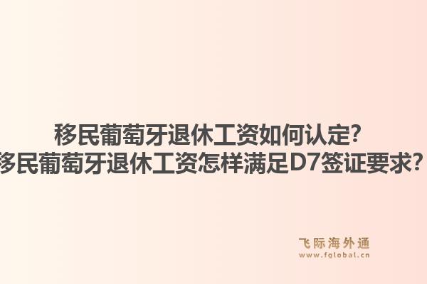 移民葡萄牙退休工资如何认定?移民葡萄牙退休工资怎样满足D7签证要求?1.jpg