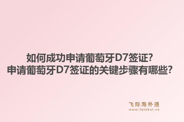 如何成功申请葡萄牙D7签证?申请葡萄牙D7签证的关键步骤有哪些?1.jpg