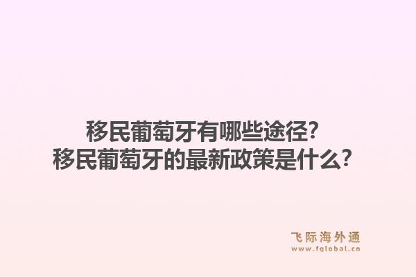 移民葡萄牙有哪些途径?移民葡萄牙的最新政策是什么?1.jpg