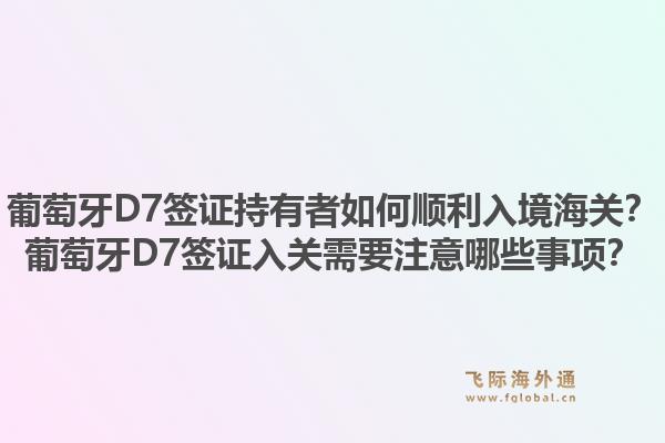 葡萄牙D7签证持有者如何顺利入境海关?葡萄牙D7签证入关需要注意哪些事项?1.jpg