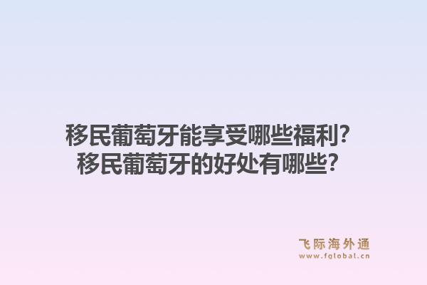 移民葡萄牙能享受哪些福利?移民葡萄牙的好处有哪些?1.jpg