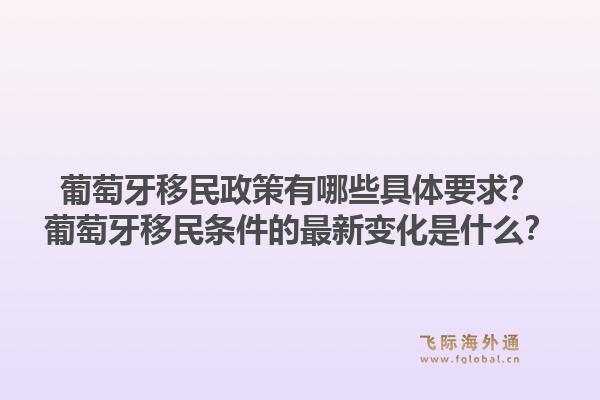 葡萄牙移民政策有哪些具体要求？葡萄牙移民条件的最新变化是什么？1.jpg