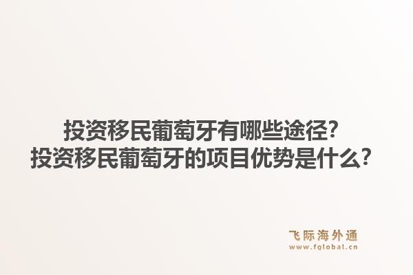 投资移民葡萄牙有哪些途径？投资移民葡萄牙的项目优势是什么？