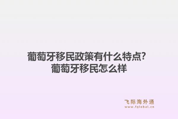 葡萄牙移民政策有什么特点？葡萄牙移民怎么样