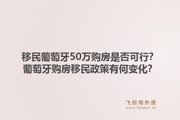 移民葡萄牙50万购房是否可行？葡萄牙购房移民政策有何变化？