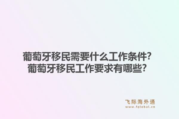 葡萄牙移民需要什么工作条件?葡萄牙移民工作要求有哪些?1.jpg