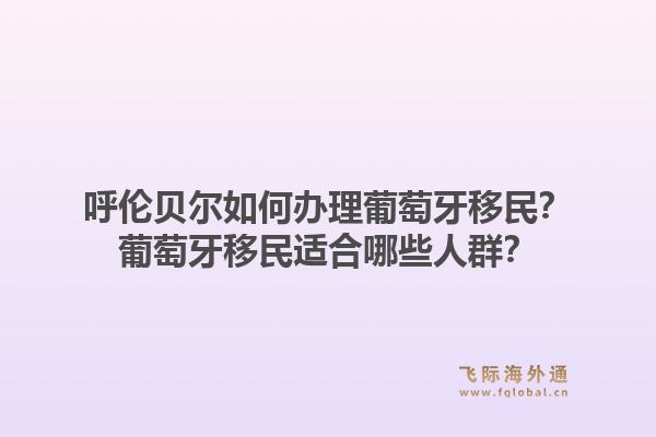 呼伦贝尔如何办理葡萄牙移民?葡萄牙移民适合哪些人群?1.jpg